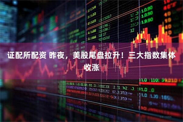 证配所配资 昨夜，美股尾盘拉升！三大指数集体收涨