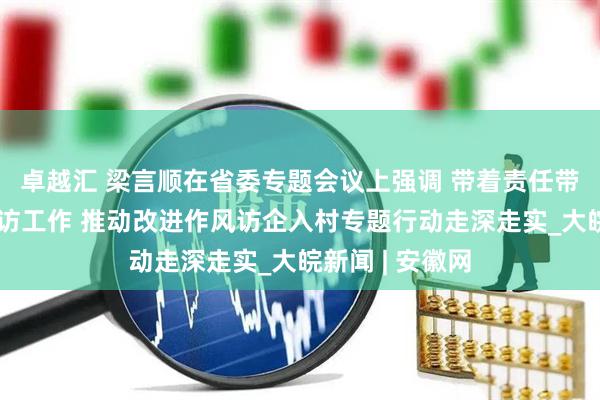 卓越汇 梁言顺在省委专题会议上强调 带着责任带着感情做好信访工作 推动改进作风访企入村专题行动走深走实_大皖新闻 | 安徽网