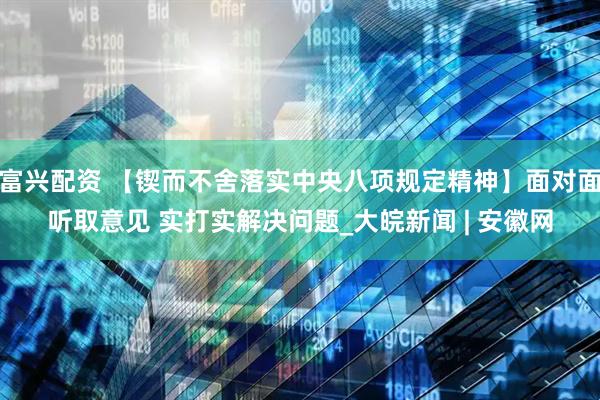 富兴配资 【锲而不舍落实中央八项规定精神】面对面听取意见 实打实解决问题_大皖新闻 | 安徽网