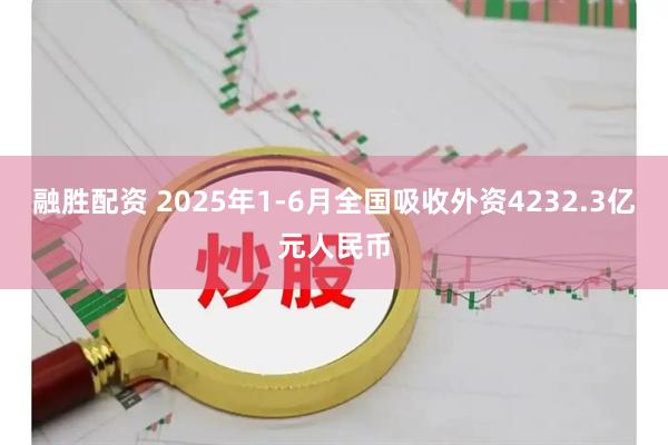 融胜配资 2025年1-6月全国吸收外资4232.3亿元人民币
