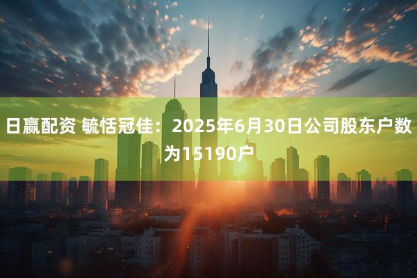日赢配资 毓恬冠佳：2025年6月30日公司股东户数为15190户