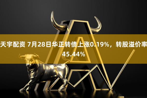 天宇配资 7月28日华正转债上涨0.19%，转股溢价率45.44%