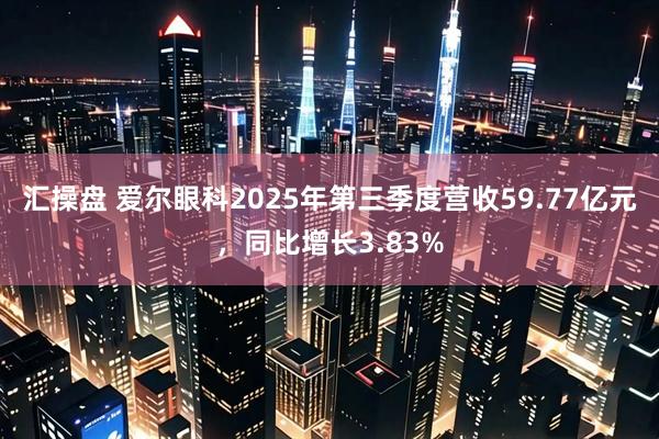汇操盘 爱尔眼科2025年第三季度营收59.77亿元，同比增长3.83%