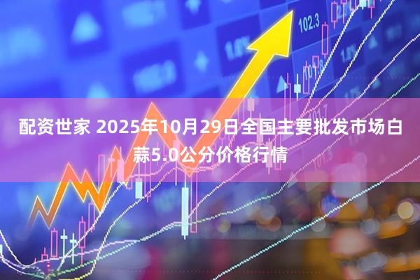 配资世家 2025年10月29日全国主要批发市场白蒜5.0公分价格行情