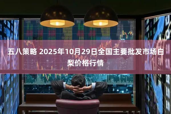 五八策略 2025年10月29日全国主要批发市场白梨价格行情