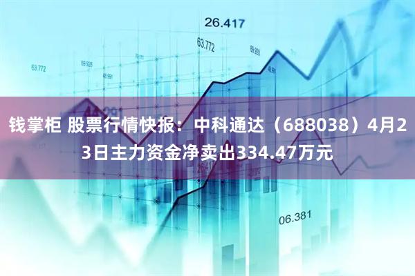 钱掌柜 股票行情快报：中科通达（688038）4月23日主力资金净卖出334.47万元