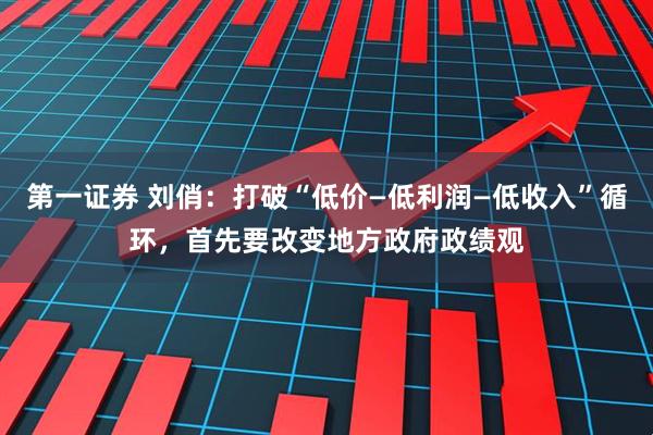 第一证券 刘俏：打破“低价—低利润—低收入”循环，首先要改变地方政府政绩观