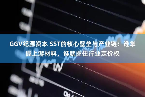GGV纪源资本 SST的核心壁垒与产业链：谁掌握上游材料，谁就握住行业定价权