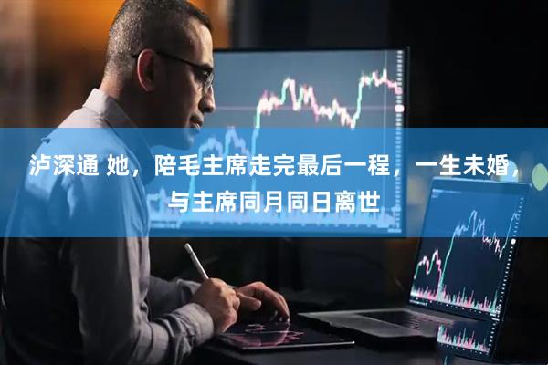 泸深通 她，陪毛主席走完最后一程，一生未婚，与主席同月同日离世